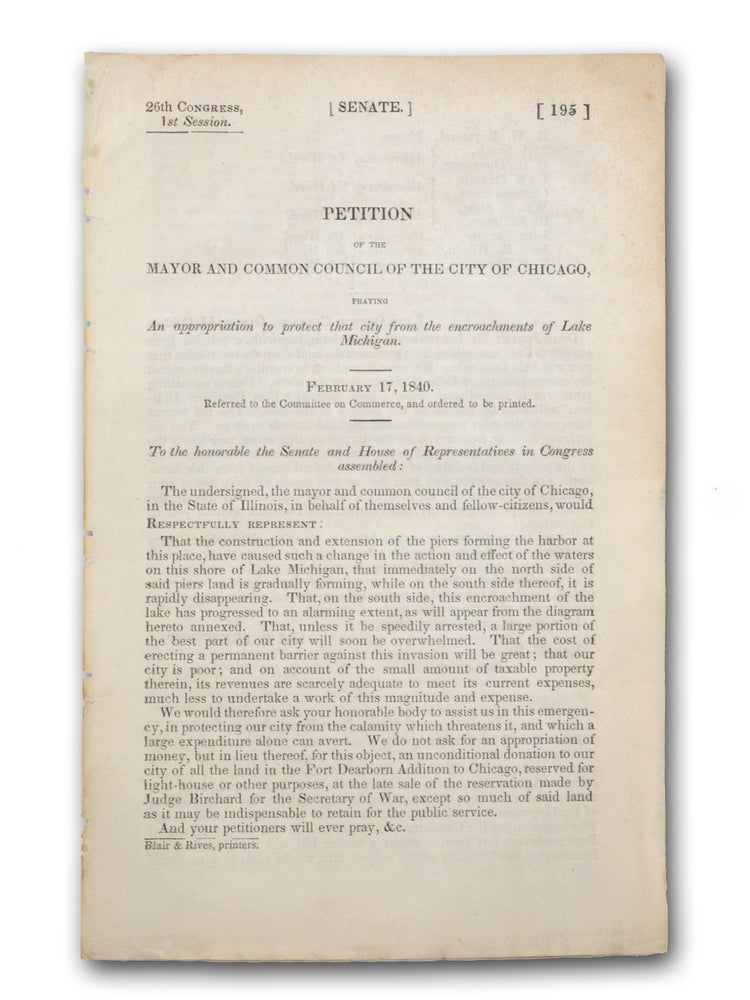 Item #18525 Petition of the Mayor and Common Council of the City of Chicago, Praying an appropriation to protect that city from the encroachments of Lake Michigan. February 17, 1840 . . . [caption title]. Chicago, Eli S. Prescott B. W. Raymond, W. L. Newberry.