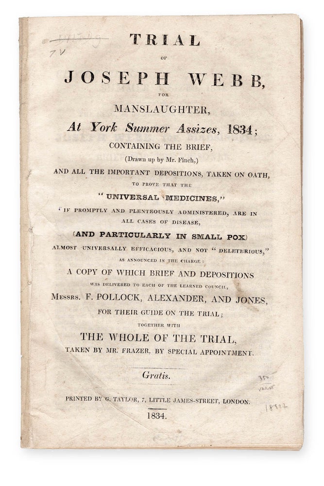 Item #18927 Trial of Joseph Webb, for Manslaughter, at York Summer Assizes, 1834; Containing the Brief, (Drawn up by Mr. Finch,) and all the Important Depositions, Taken on Oath, to Prove that the "Universal Medicines," if promptly and plenteously administered, are in all cases of disease, and particularly in small pox, almost universally efficacious, and not "deleterious" . . . Gratis. Medical Fraud, defendant Joseph Webb, Trials.