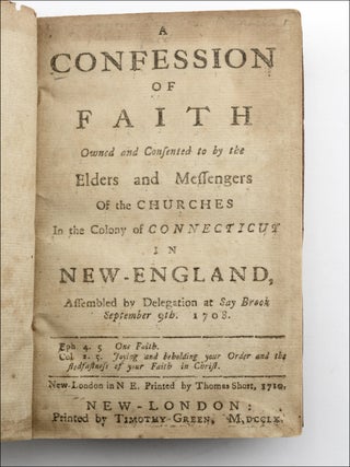 A Confession of Faith Owned and Consented to by the Elders and Messengers of the Churches in the Colony of Connecticut in New-England, Assembled by Delegation at Say Brook September 9th, 1708.