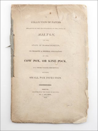 A Collection of Papers Relative to the Transactions of the Town of Milton, in the State of Massachusetts, to Promote a General Inoculation of the Cow Pox, or Kine Pock, as a Never Failing Preventive against Small Pox Infection.